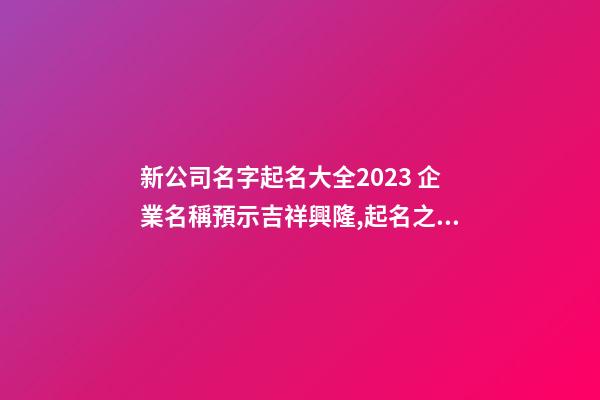 新公司名字起名大全2023 企業名稱預示吉祥興隆,起名之家-第1張-公司起名-玄機派